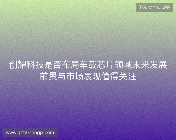 创耀科技是否布局车载芯片领域未来发展前景与市场表现值得关注